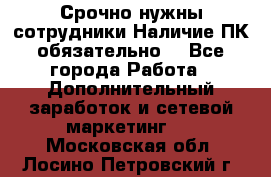 Срочно нужны сотрудники.Наличие ПК обязательно! - Все города Работа » Дополнительный заработок и сетевой маркетинг   . Московская обл.,Лосино-Петровский г.